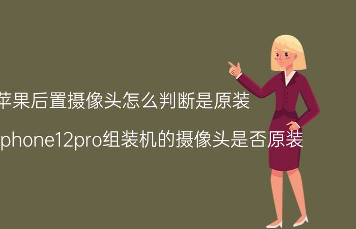 苹果后置摄像头怎么判断是原装 怎样看iphone12pro组装机的摄像头是否原装？